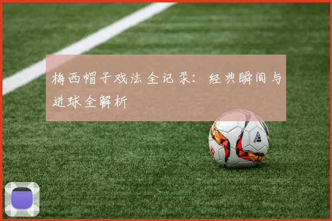梅西帽子戏法全记录:经典瞬间与进球全解析