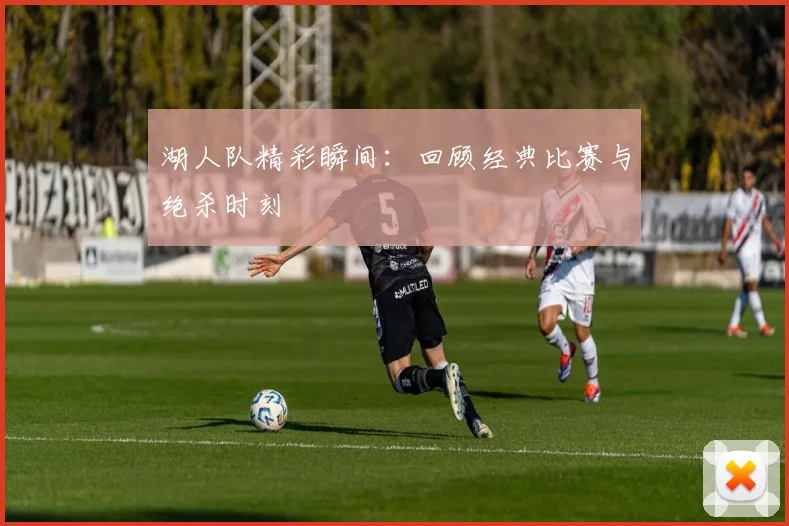 湖人队精彩瞬间:回顾经典比赛与绝杀时刻