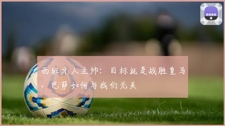 西班牙人主帅:目标就是战胜皇马,巴萨如何与我们无关