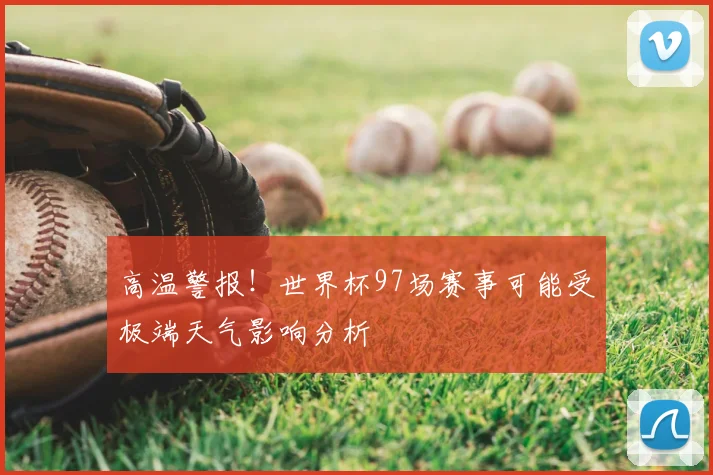 高温警报!世界杯97场赛事可能受极端天气影响分析