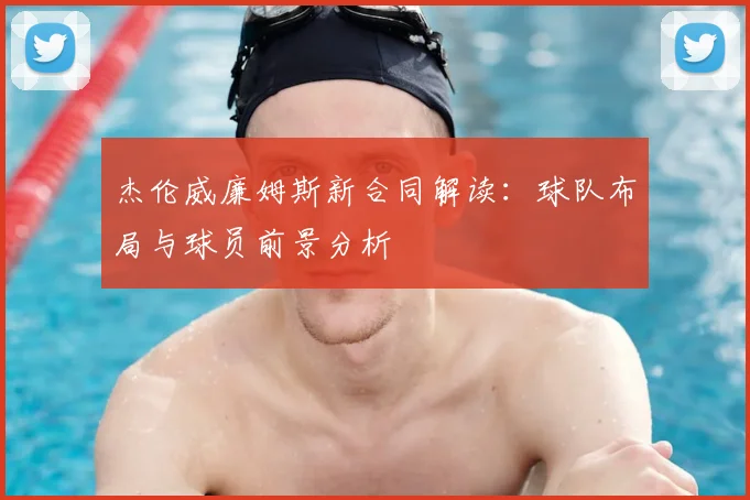 杰伦威廉姆斯新合同解读:球队布局与球员前景分析