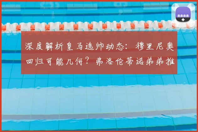 深度解析皇马选帅动态:穆里尼奥回归可能几何?弗洛伦蒂诺弟弟推荐引关注