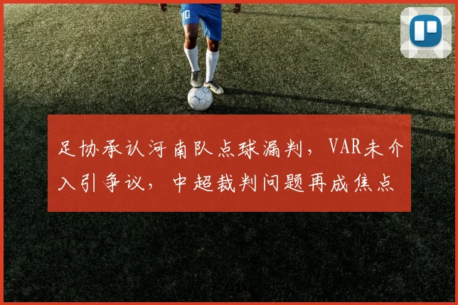 足协承认河南队点球漏判,VAR未介入引争议,中超裁判问题再成焦点