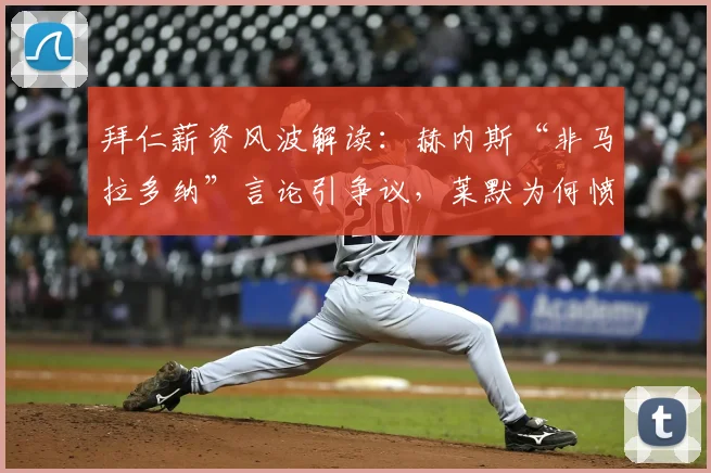 拜仁薪资风波解读:赫内斯“非马拉多纳”言论引争议,莱默为何愤怒?