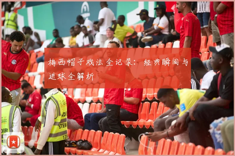 梅西帽子戏法全记录:经典瞬间与进球全解析