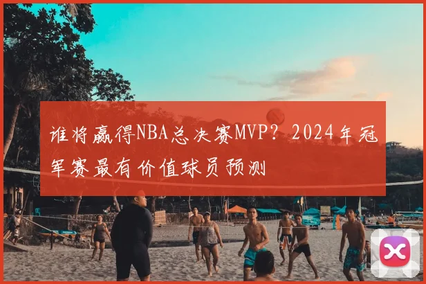 谁将赢得NBA总决赛MVP?2024年冠军赛最有价值球员预测