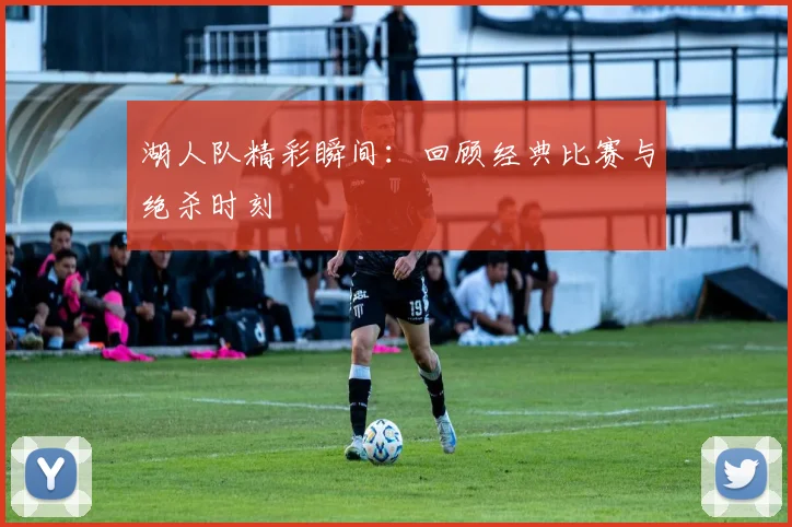 湖人队精彩瞬间：回顾经典比赛与绝杀时刻