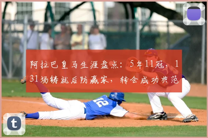 阿拉巴皇马生涯盘点：5年11冠，131场铸就后防赢家，转会成功典范