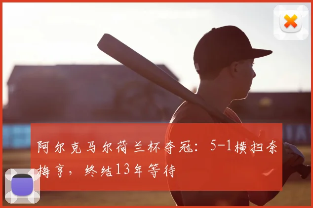 阿尔克马尔荷兰杯夺冠:5-1横扫奈梅亨,终结13年等待