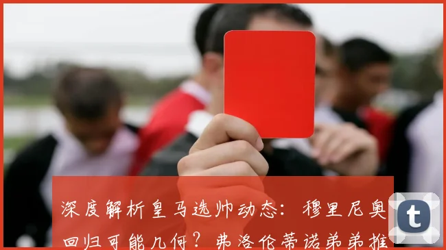 深度解析皇马选帅动态：穆里尼奥回归可能几何？弗洛伦蒂诺弟弟推荐引关注