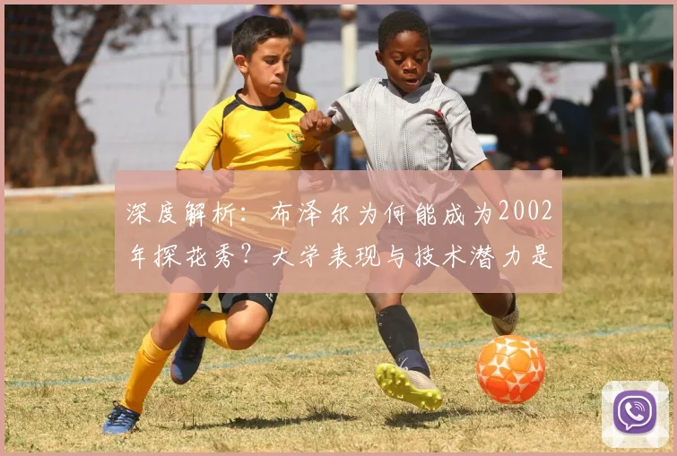 深度解析:布泽尔为何能成为2002年探花秀?大学表现与技术潜力是关键