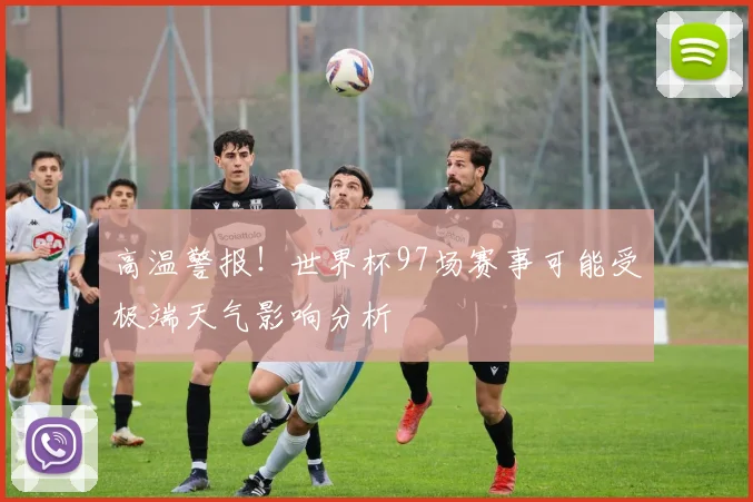 高温警报!世界杯97场赛事可能受极端天气影响分析